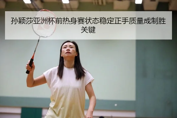 孙颖莎亚洲杯前热身赛状态稳定正手质量成制胜关键